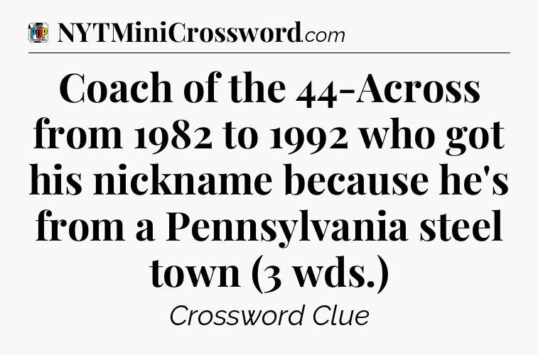 Coach of the 44-Across from 1982 to 1992 who got his nickname because he's from a Pennsylvania steel town (3 wds.) Crossword Clue