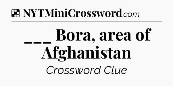Solution: ___ Bora, area of Afghanistan - NYT Crossword