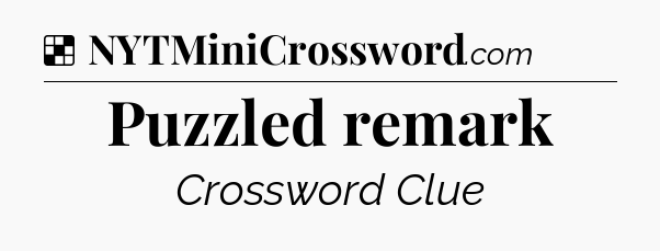 Solution: Puzzled remark - NYT Crossword