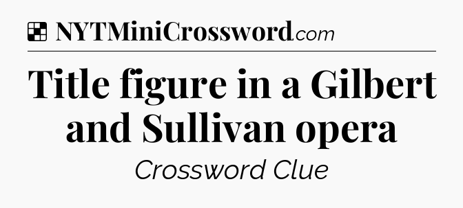 Solution: Title figure in a Gilbert and Sullivan opera - NYT Crossword