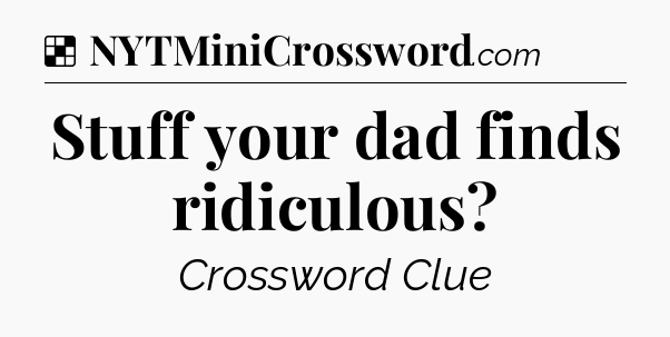 Solution: Stuff your dad finds ridiculous - NYT Crossword