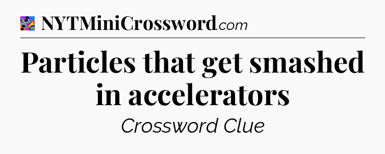 Particles that get smashed in accelerators Crossword Clue