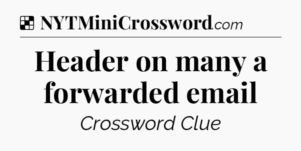 Solution: Header on many a forwarded email - NYT Crossword