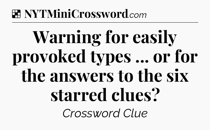Solution: Warning for easily provoked types ... or for the answers to the six starred clues - NYT Crossword