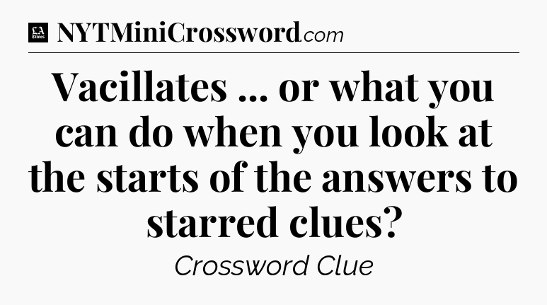 Vacillates ... or what you can do when you look at the starts of the answers to starred clues - LA Times Crossword