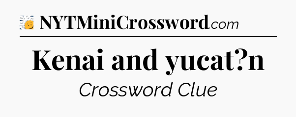 Kenai and yucat?n - 7 Little Words
