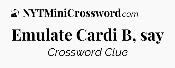 Emulate Cardi B, say - Daily Themed Classic Crossword