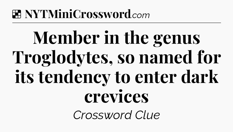 Solution: Member in the genus Troglodytes, so named for its tendency to enter dark crevices - NYT Crossword