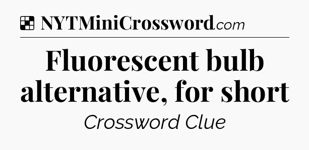 Solution: Fluorescent bulb alternative, for short - NYT Crossword