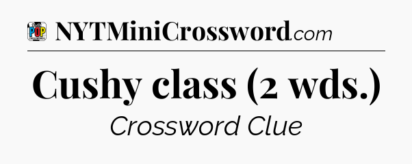 Cushy class (2 wds.) Crossword Clue
