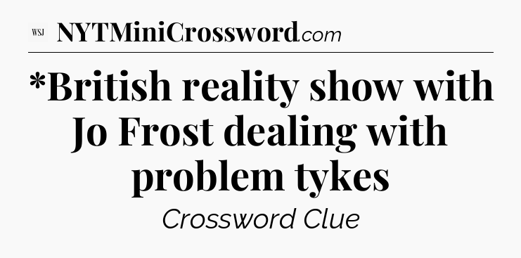 *British reality show with Jo Frost dealing with problem tykes - WSJ Crossword