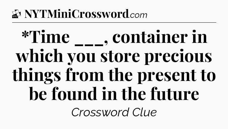 *Time ___, container in which you store precious things from the present to be found in the future - Daily Themed Classic Crossword