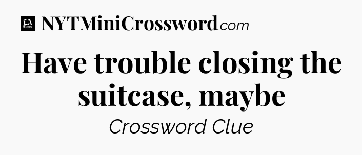 Have trouble closing the suitcase, maybe - LA Times Crossword
