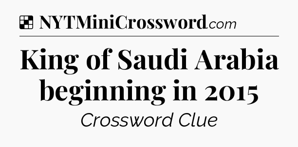 Solution: King of Saudi Arabia beginning in 2015 - NYT Crossword