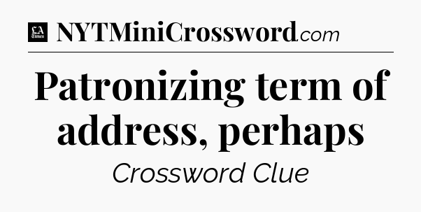 Patronizing term of address, perhaps - LA Times Crossword