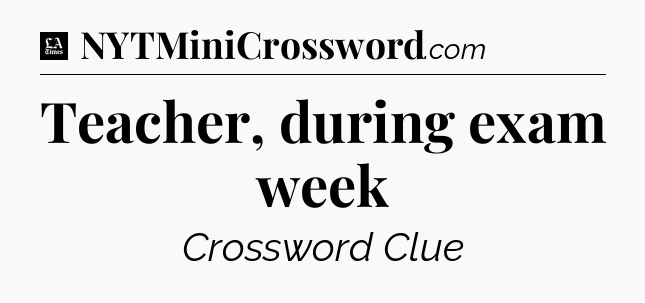 Teacher, during exam week - LA Times Crossword