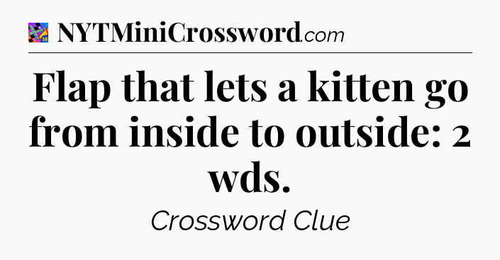 Flap that lets a kitten go from inside to outside: 2 wds Crossword Clue