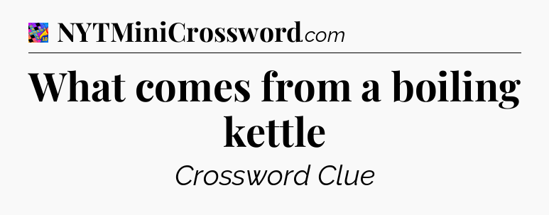 What comes from a boiling kettle Crossword Clue
