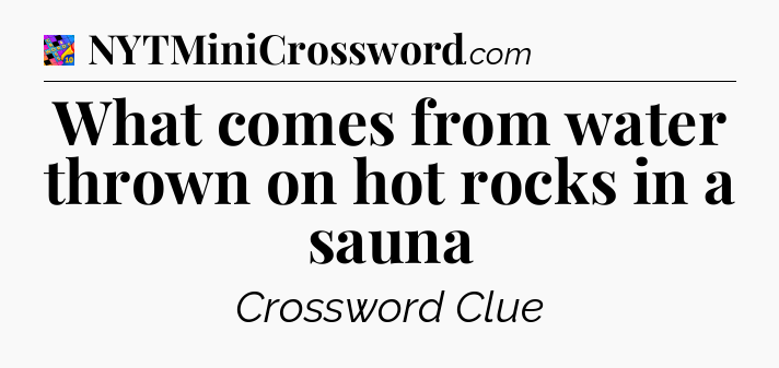 What comes from water thrown on hot rocks in a sauna Crossword Clue