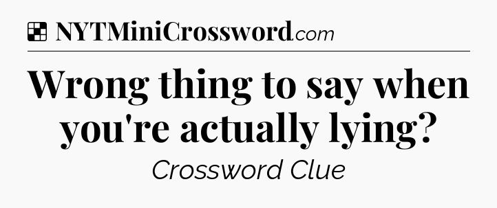 Solution: Wrong thing to say when you're actually lying - NYT Crossword