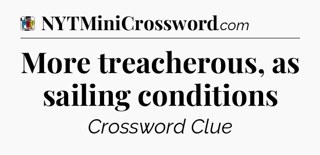 More treacherous, as sailing conditions Crossword Clue