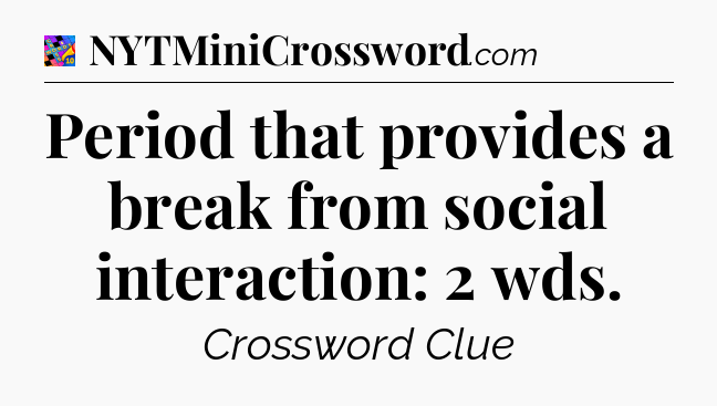 Period that provides a break from social interaction: 2 wds Crossword Clue