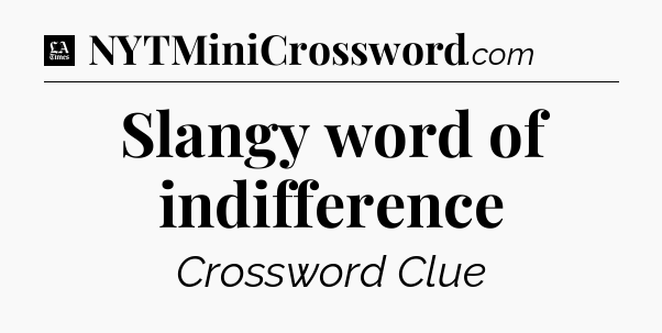 Slangy word of indifference - LA Times Crossword