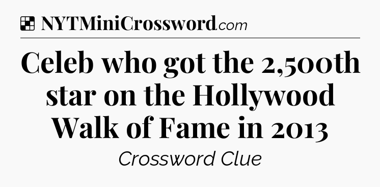 Solution: Celeb who got the 2,500th star on the Hollywood Walk of Fame in 2013 - NYT Crossword
