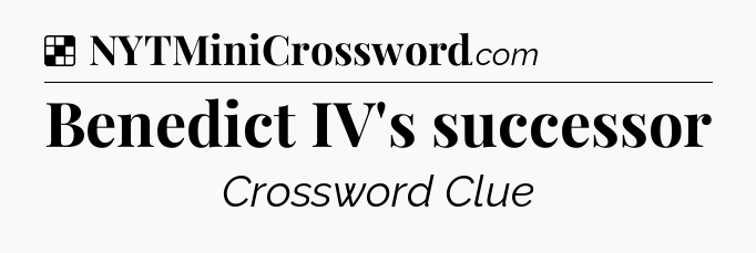 Solution: Benedict IV's successor - NYT Crossword