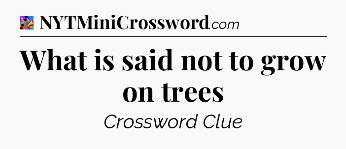 What is said not to grow on trees Crossword Clue