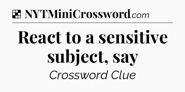 Solution: React to a sensitive subject, say - NYT Crossword