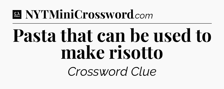 Pasta that can be used to make risotto - LA Times Crossword