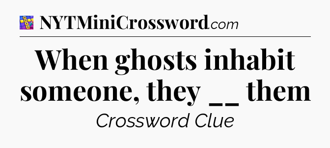 When ghosts inhabit someone, they __ them Codycross
