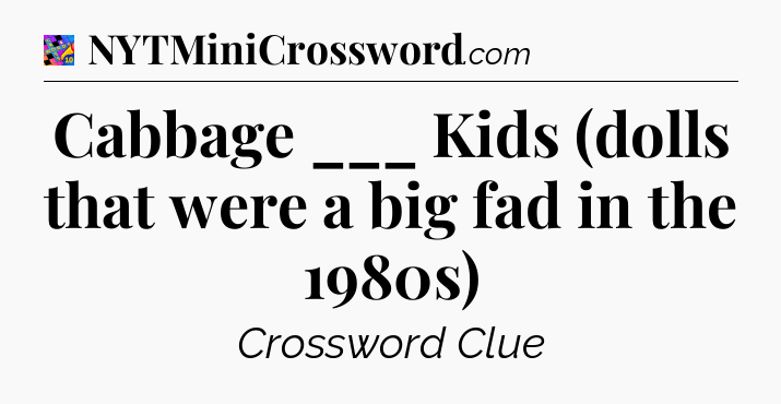 Cabbage ___ Kids (dolls that were a big fad in the 1980s) Crossword Clue