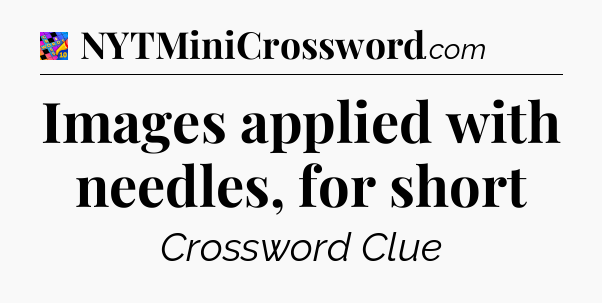 Images applied with needles, for short Crossword Clue