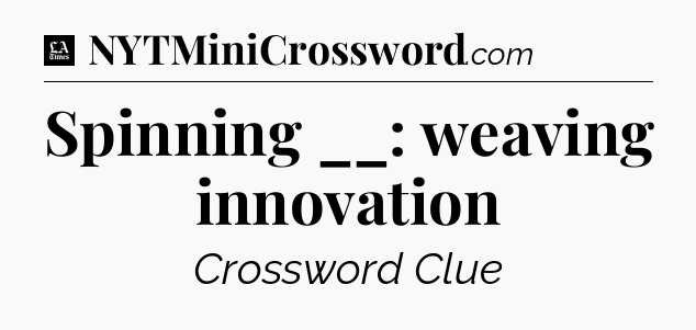 Spinning __: weaving innovation - LA Times Crossword