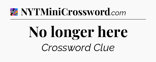 No longer here Crossword Clue