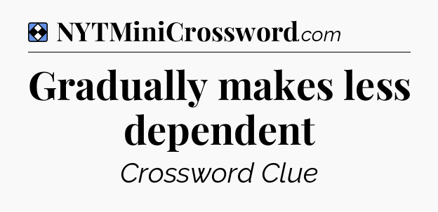 Solution: Gradually makes less dependent - NYT Mini Crossword