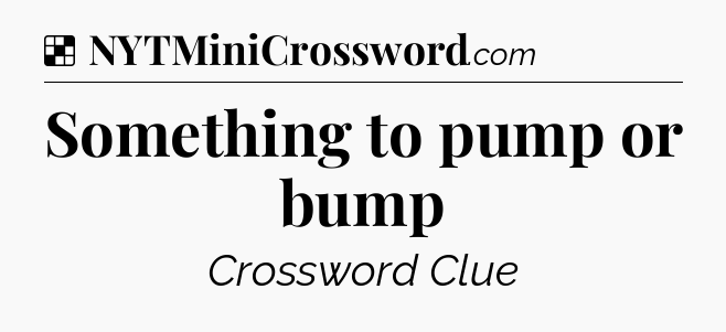 Solution: Something to pump or bump - NYT Crossword