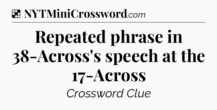 Solution: Repeated phrase in 38-Across's speech at the 17-Across - NYT Crossword