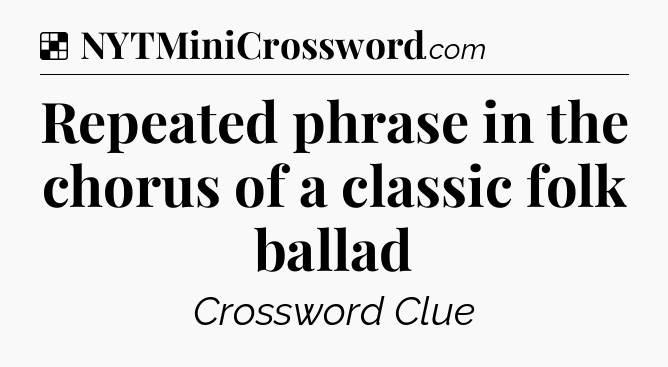 Solution: Repeated phrase in the chorus of a classic folk ballad - NYT Crossword