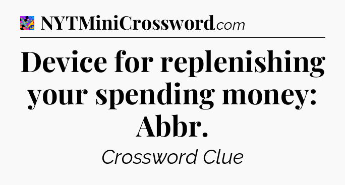 Device for replenishing your spending money: Abbr Crossword Clue