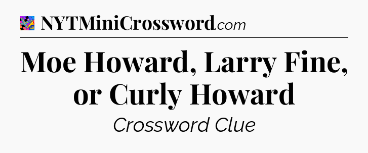 Moe Howard, Larry Fine, or Curly Howard Crossword Clue