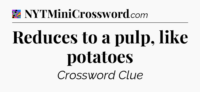 Reduces to a pulp, like potatoes Crossword Clue