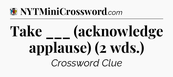 Take ___ (acknowledge applause) (2 wds.) Crossword Clue