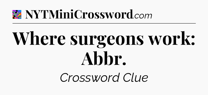 Where surgeons work: Abbr Crossword Clue