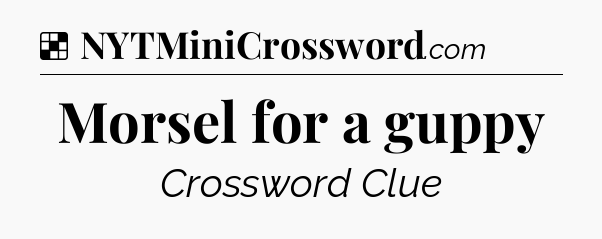 Solution: Morsel for a guppy - NYT Crossword