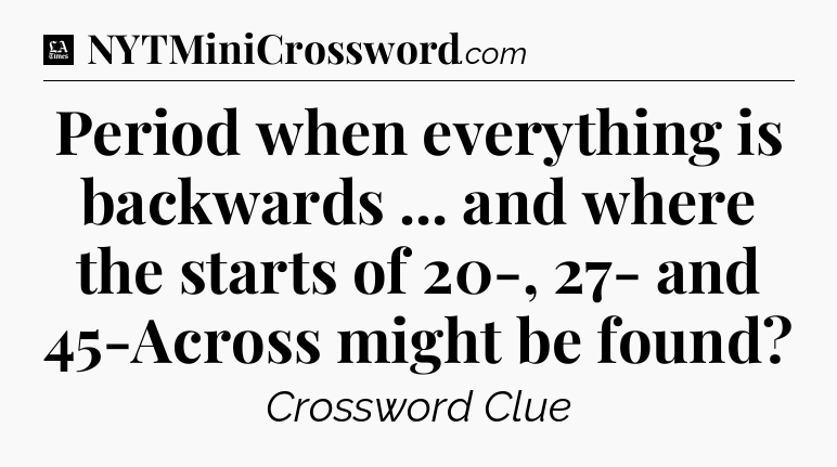 Period when everything is backwards ... and where the starts of 20-, 27- and 45-Across might be found - LA Times Crossword
