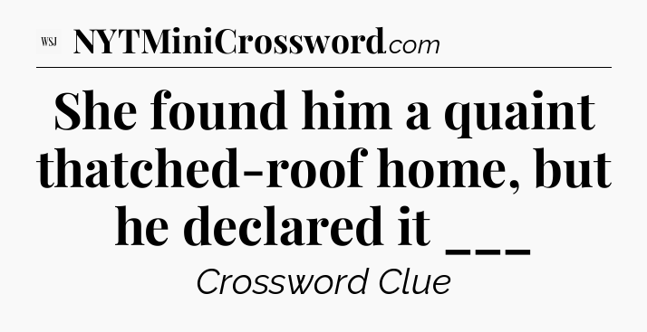 She found him a quaint thatched-roof home, but he declared it ___ - WSJ Crossword