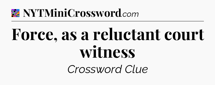 Force, as a reluctant court witness Crossword Clue